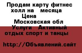 Продам карту фитнес холл на 3 месяца  › Цена ­ 5 000 - Московская обл. Услуги » Активный отдых,спорт и танцы   